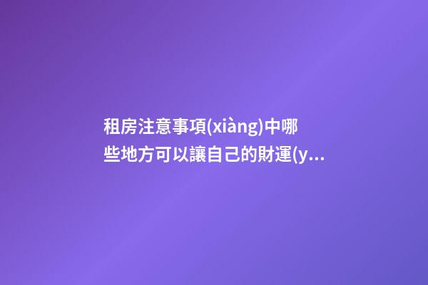 租房注意事項(xiàng)中哪些地方可以讓自己的財運(yùn)更好？